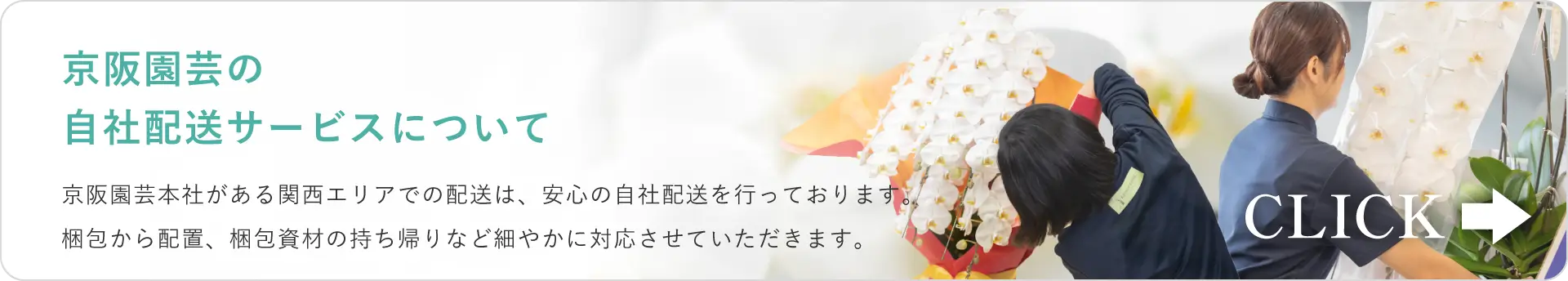 京阪園芸の自社配送サービスについて 京阪園芸本社がある関西エリアでの配送は、安心の自社配送を行っております。梱包から配置、梱包資材の持ち帰りなど細やかに対応させていただきます。